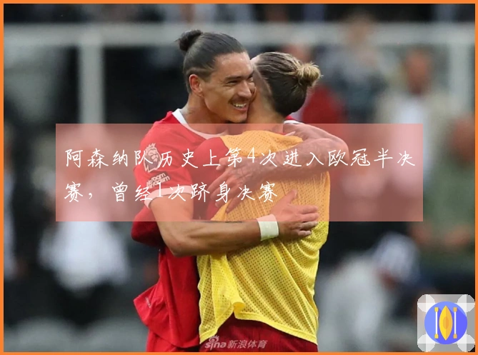 阿森纳队历史上第4次进入欧冠半决赛，曾经1次跻身决赛