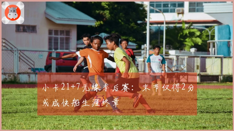 小卡21+7无缘季后赛：末节仅得2分或成快船生涯终章