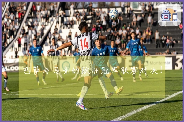 巴萨与马竞的欧洲冠军联赛对决！