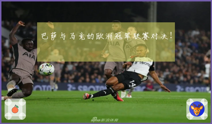 巴萨与马竞的欧洲冠军联赛对决！