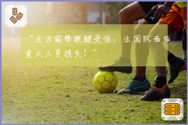 “主力前锋跟腱受伤，法国队面临重大人员损失！”
