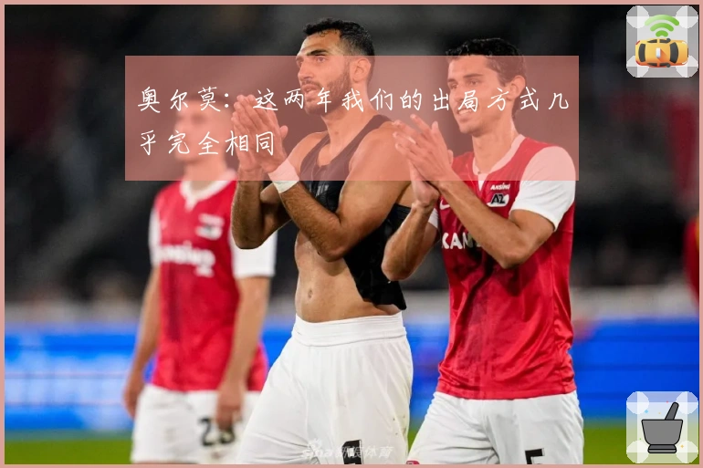 奥尔莫：这两年我们的出局方式几乎完全相同