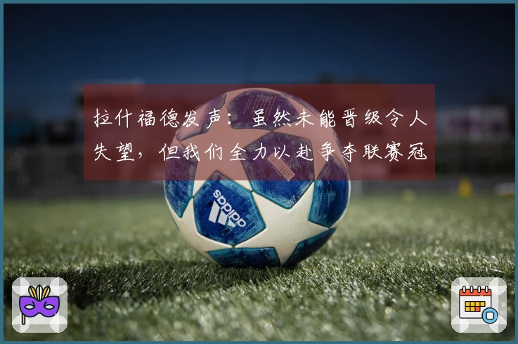 拉什福德发声：虽然未能晋级令人失望，但我们全力以赴争夺联赛冠军