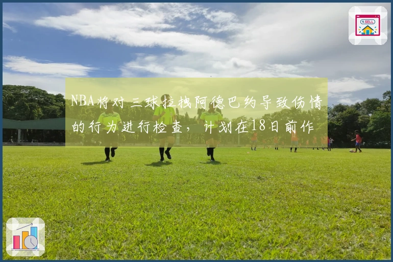 NBA将对三球拉拽阿德巴约导致伤情的行为进行检查，计划在18日前作出决定