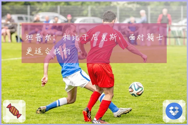 坦普尔：相比于尼克斯，面对骑士更适合我们