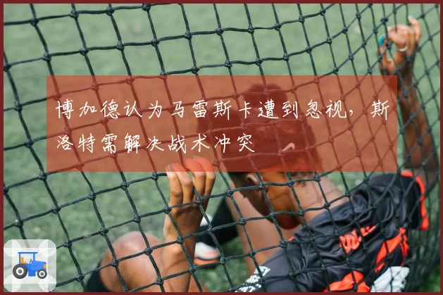 博加德认为马雷斯卡遭到忽视，斯洛特需解决战术冲突