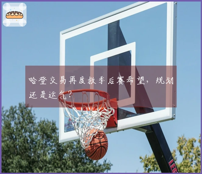 哈登交易再度救季后赛希望，规划还是运气？