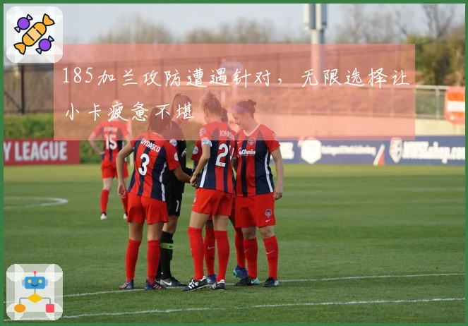 185加兰攻防遭遇针对，无限选择让小卡疲惫不堪