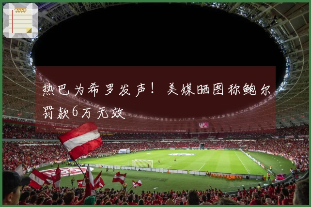 热巴为希罗发声！美媒晒图称鲍尔罚款6万无效