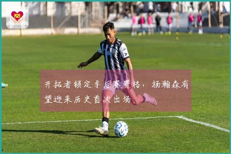 开拓者锁定季后赛资格，杨瀚森有望迎来历史首次出场