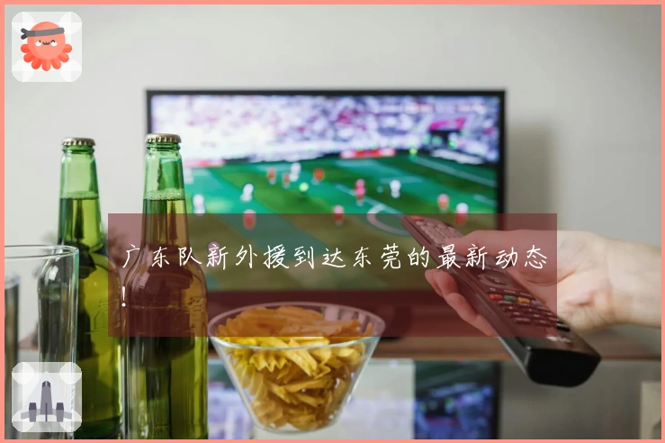 广东队新外援到达东莞的最新动态！