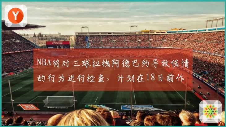 NBA将对三球拉拽阿德巴约导致伤情的行为进行检查，计划在18日前作出决定