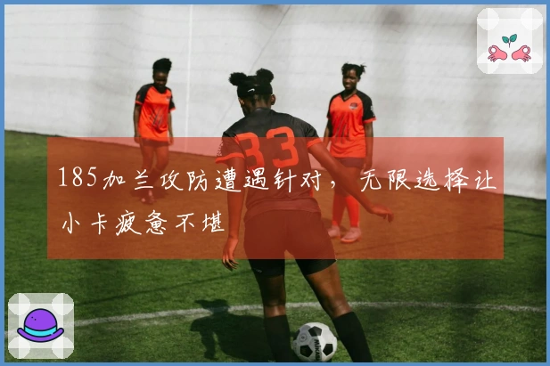 185加兰攻防遭遇针对，无限选择让小卡疲惫不堪