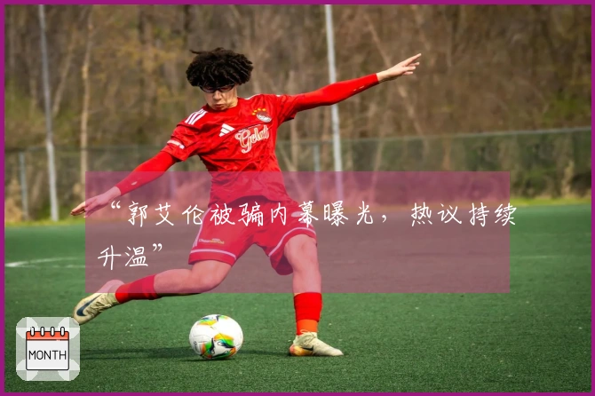 “郭艾伦被骗内幕曝光，热议持续升温”