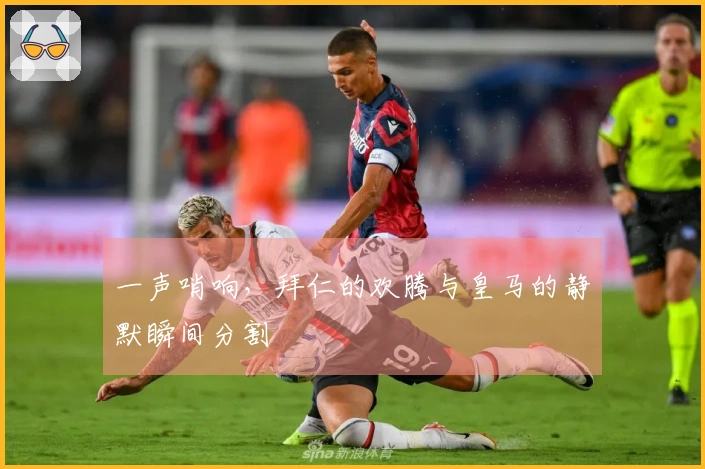 一声哨响，拜仁的欢腾与皇马的静默瞬间分割