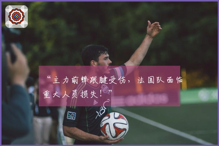 “主力前锋跟腱受伤，法国队面临重大人员损失！”