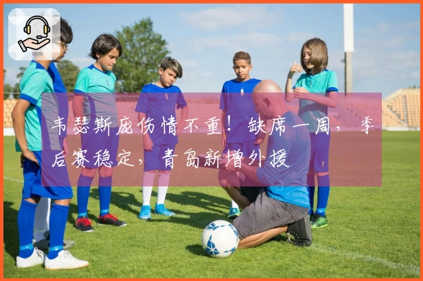 韦瑟斯庞伤情不重！缺席一周，季后赛稳定，青岛新增外援