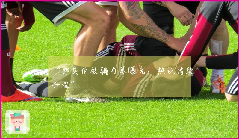 “郭艾伦被骗内幕曝光，热议持续升温”