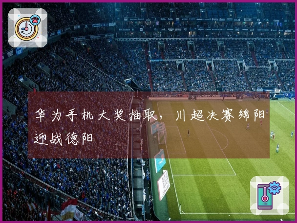 华为手机大奖抽取，川超决赛绵阳迎战德阳