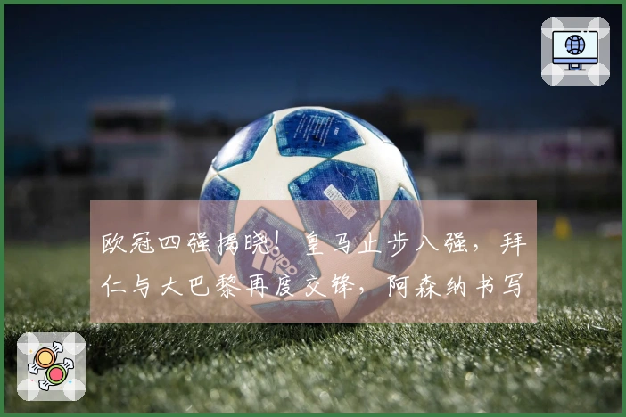 欧冠四强揭晓！皇马止步八强，拜仁与大巴黎再度交锋，阿森纳书写新篇！