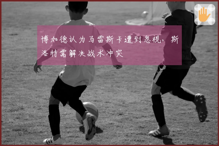 博加德认为马雷斯卡遭到忽视，斯洛特需解决战术冲突