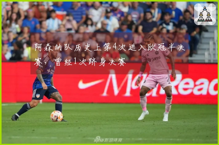 阿森纳队历史上第4次进入欧冠半决赛，曾经1次跻身决赛