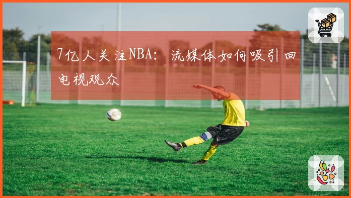 7亿人关注NBA：流媒体如何吸引回电视观众